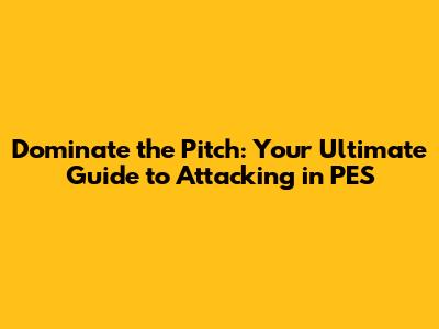 Dominate the Pitch: Your Ultimate Guide to Attacking in PES