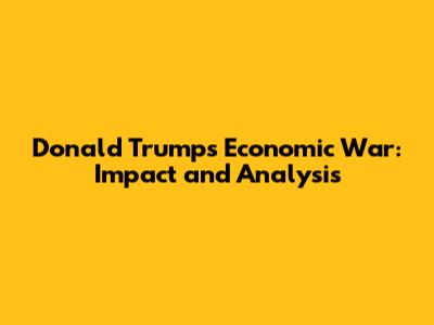 Donald Trump's Economic War: Impact and Analysis