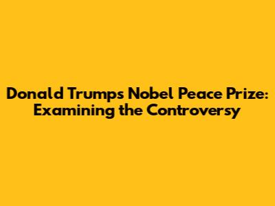 Donald Trump's Nobel Peace Prize: Examining the Controversy