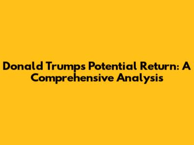 Donald Trump's Potential Return: A Comprehensive Analysis