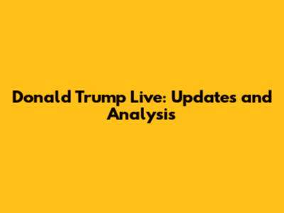 Donald Trump Live: Updates and Analysis