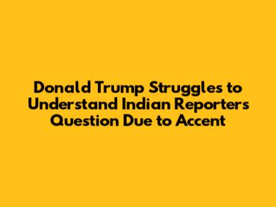 Donald Trump Struggles to Understand Indian Reporter's Question Due to Accent