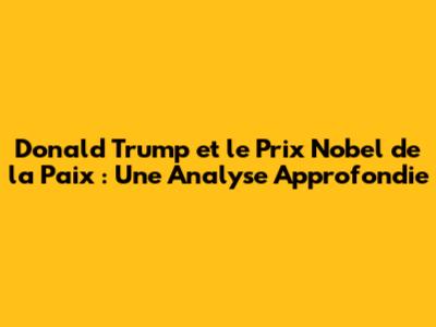 Donald Trump et le Prix Nobel de la Paix : Une Analyse Approfondie