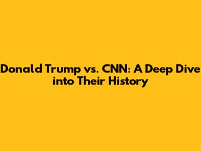 Donald Trump vs. CNN: A Deep Dive into Their History
