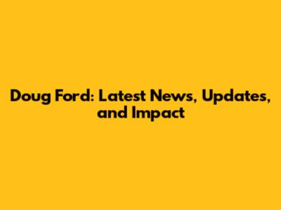 Doug Ford: Latest News, Updates, and Impact