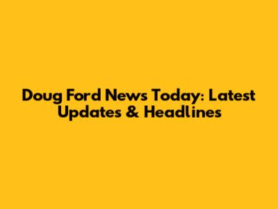 Doug Ford News Today: Latest Updates & Headlines
