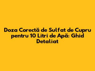 Doza Corectă de Sulfat de Cupru pentru 10 Litri de Apă: Ghid Detaliat