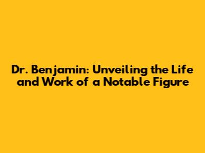 Dr. Benjamin: Unveiling the Life and Work of a Notable Figure