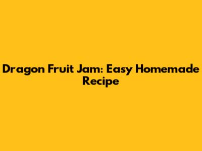Dragon Fruit Jam: Easy Homemade Recipe