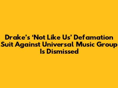 Drake’s ‘Not Like Us’ Defamation Suit Against Universal Music Group Is Dismissed