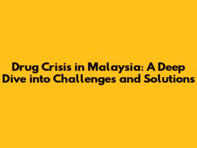 Drug Crisis in Malaysia: A Deep Dive into Challenges and Solutions