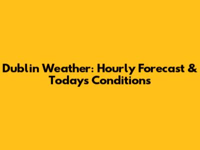 Dublin Weather: Hourly Forecast & Today's Conditions
