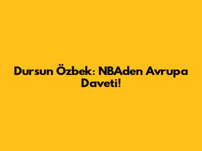 Dursun Özbek: NBA'den Avrupa Daveti!