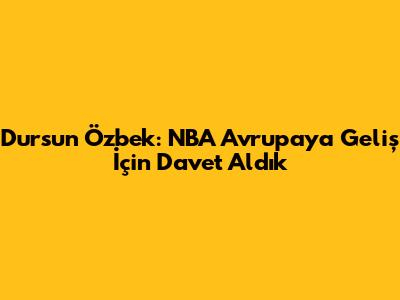 Dursun Özbek: NBA Avrupa'ya Geliş İçin Davet Aldık