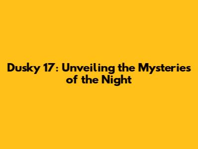 Dusky 17: Unveiling the Mysteries of the Night