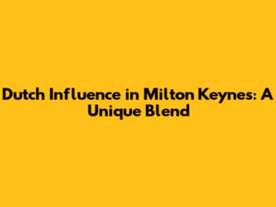 Dutch Influence in Milton Keynes: A Unique Blend