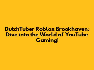 DutchTuber Roblox Brookhaven: Dive into the World of YouTube Gaming!