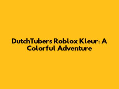 DutchTubers' Roblox Kleur: A Colorful Adventure