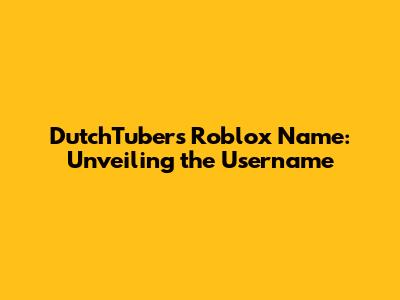 DutchTubers' Roblox Name: Unveiling the Username