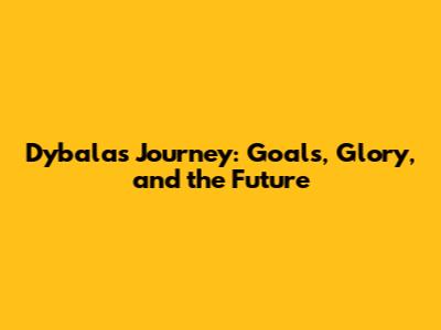 Dybala's Journey: Goals, Glory, and the Future