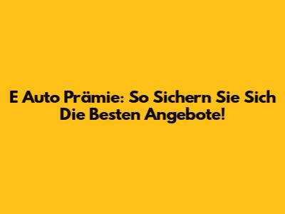 E Auto Prämie: So Sichern Sie Sich Die Besten Angebote!