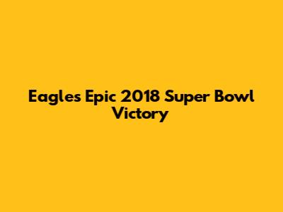 Eagles' Epic 2018 Super Bowl Victory