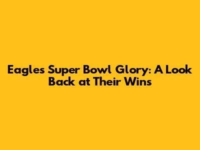 Eagles' Super Bowl Glory: A Look Back at Their Wins