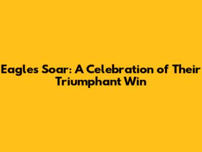 Eagles Soar: A Celebration of Their Triumphant Win
