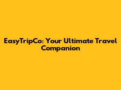 EasyTripCo: Your Ultimate Travel Companion