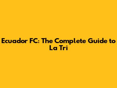 Ecuador FC: The Complete Guide to La Tri