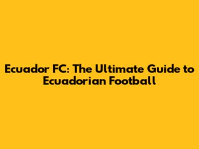 Ecuador FC: The Ultimate Guide to Ecuadorian Football