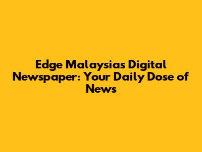 Edge Malaysia's Digital Newspaper: Your Daily Dose of News