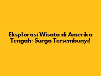 Eksplorasi Wisata di Amerika Tengah: Surga Tersembunyi!