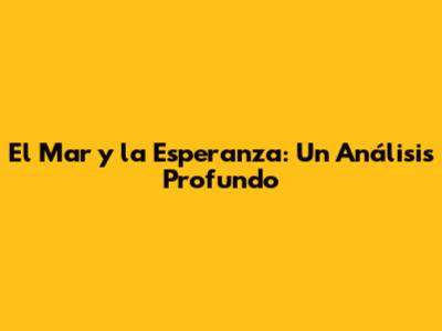 El Mar y la Esperanza: Un Análisis Profundo