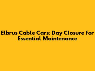 Elbrus Cable Cars: Day Closure for Essential Maintenance