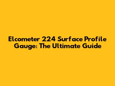 Elcometer 224 Surface Profile Gauge: The Ultimate Guide