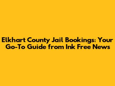 Elkhart County Jail Bookings: Your Go-To Guide from Ink Free News