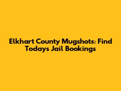 Elkhart County Mugshots: Find Today's Jail Bookings
