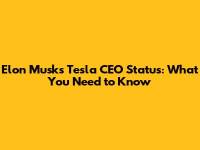Elon Musk's Tesla CEO Status: What You Need to Know