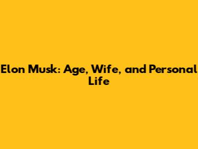 Elon Musk: Age, Wife, and Personal Life