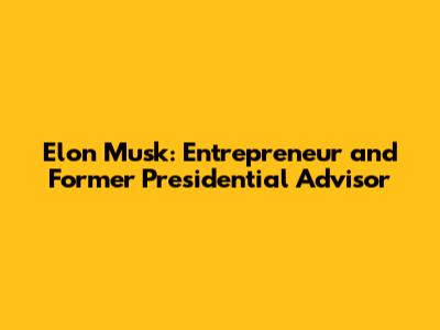 Elon Musk: Entrepreneur and Former Presidential Advisor