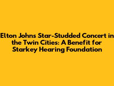 Elton John's Star-Studded Concert in the Twin Cities: A Benefit for Starkey Hearing Foundation