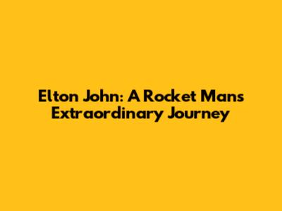 Elton John: A Rocket Man's Extraordinary Journey