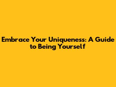 Embrace Your Uniqueness: A Guide to Being Yourself
