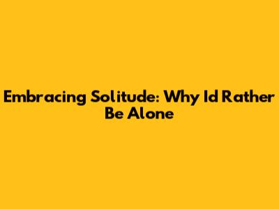 Embracing Solitude: Why I'd Rather Be Alone