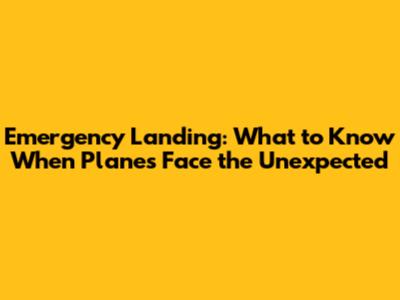 Emergency Landing: What to Know When Planes Face the Unexpected