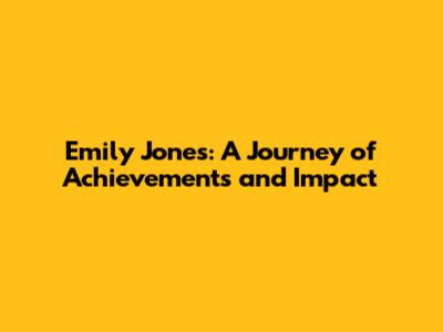 Emily Jones: A Journey of Achievements and Impact