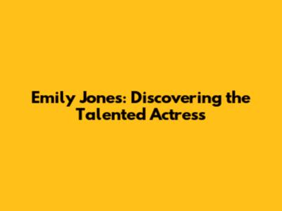 Emily Jones: Discovering the Talented Actress