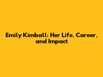 Emily Kimball: Her Life, Career, and Impact