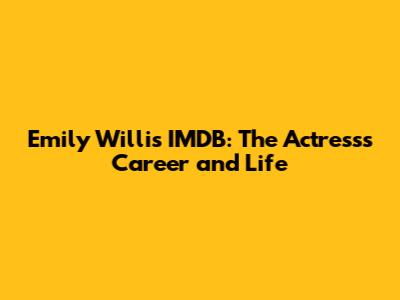 Emily Willis IMDB: The Actress's Career and Life